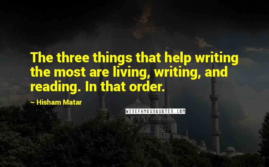 Hisham Matar quotes: The three things that help writing the most are living, writing, and reading. In that order.