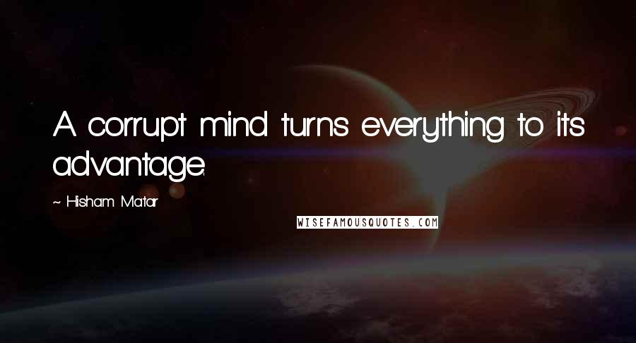 Hisham Matar quotes: A corrupt mind turns everything to its advantage.