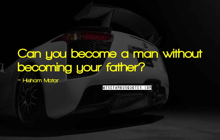 Hisham Matar quotes: Can you become a man without becoming your father?