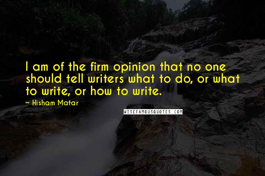 Hisham Matar quotes: I am of the firm opinion that no one should tell writers what to do, or what to write, or how to write.