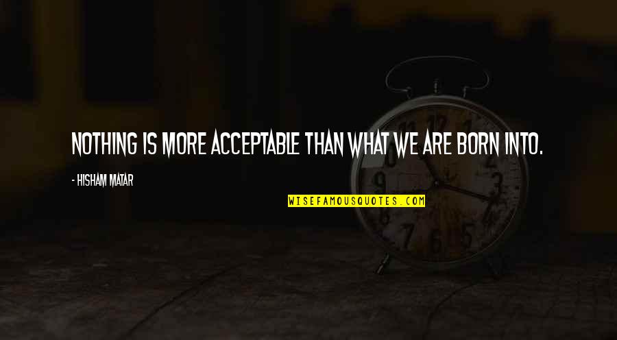 Hisham Matar Quotes By Hisham Matar: Nothing is more acceptable than what we are