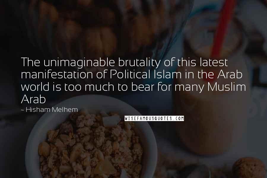 Hisham Melhem quotes: The unimaginable brutality of this latest manifestation of Political Islam in the Arab world is too much to bear for many Muslim Arab