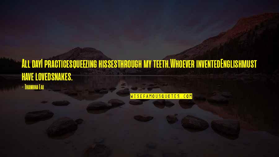Hisses Practice Quotes By Thanhha Lai: All dayI practicesqueezing hissesthrough my teeth.Whoever inventedEnglishmust have Hisses Practice Quotes By Thanhha Lai: All dayI practicesqueezing hissesthrough my teeth.Whoever inventedEnglishmust have