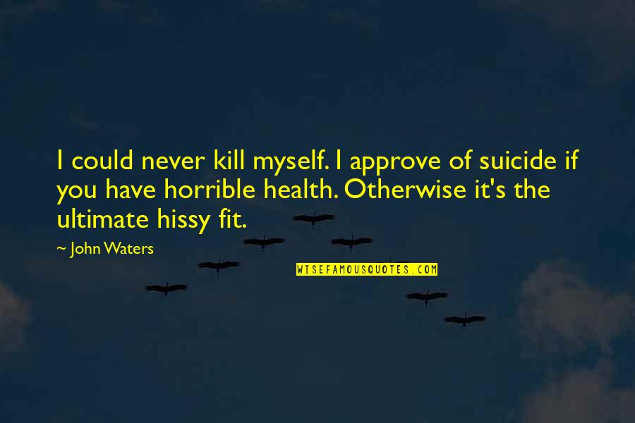 Hissy Quotes By John Waters: I could never kill myself. I approve of Hissy Quotes By John Waters: I could never kill myself. I approve of
