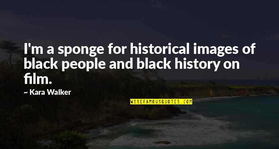 Historical Black History Quotes By Kara Walker: I'm a sponge for historical images of black