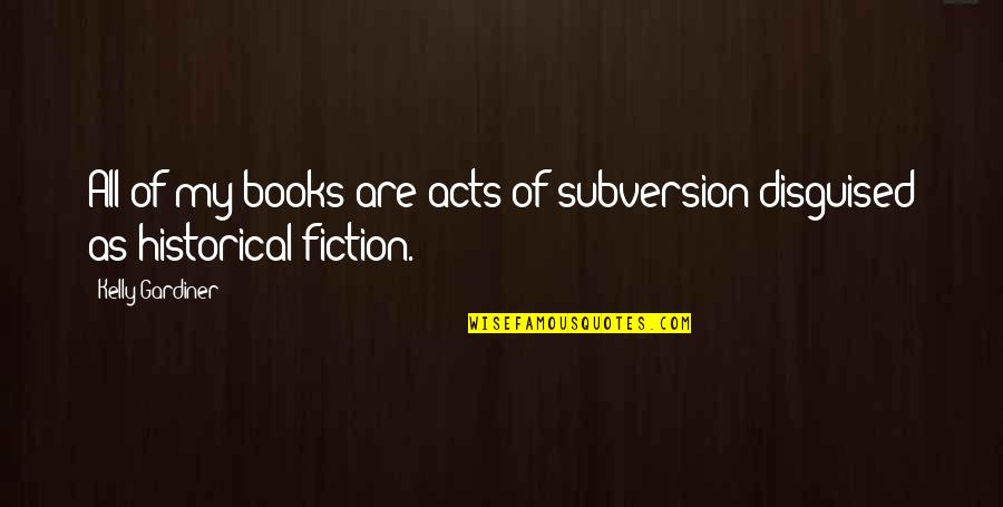 Historical Fiction Books Quotes By Kelly Gardiner: All of my books are acts of subversion