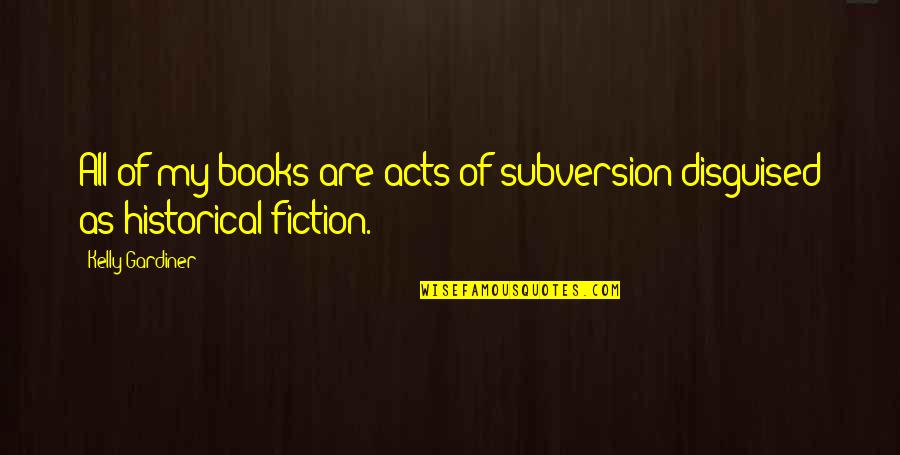 Historical Fiction Quotes By Kelly Gardiner: All of my books are acts of subversion