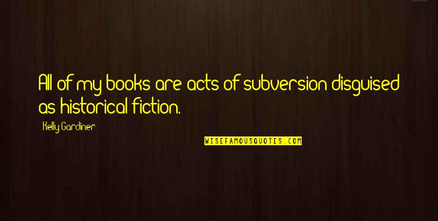 Historical Non Fiction Quotes By Kelly Gardiner: All of my books are acts of subversion