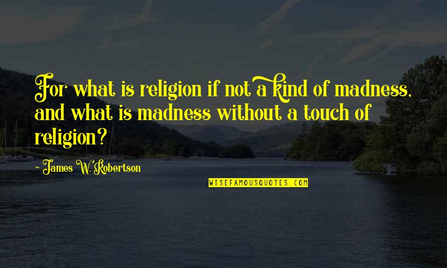 Historical Wise Quotes By James W. Robertson: For what is religion if not a kind Historical Wise Quotes By James W. Robertson: For what is religion if not a kind