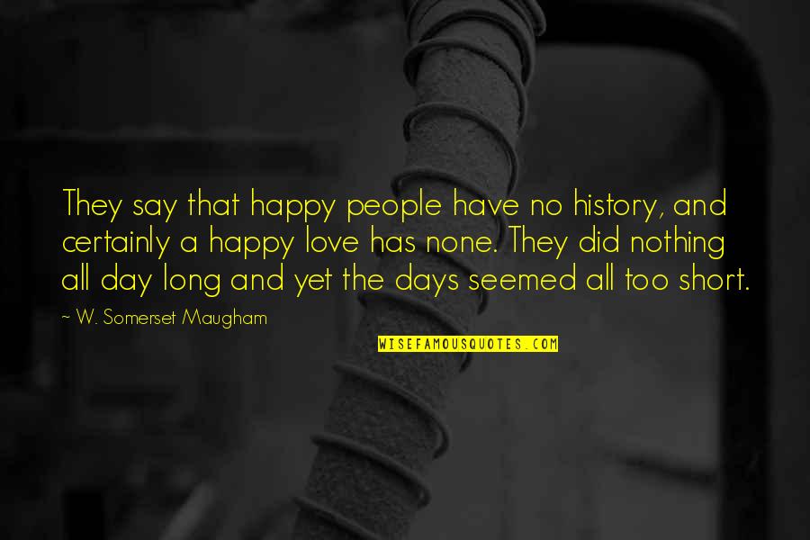 History All Day Quotes By W. Somerset Maugham: They say that happy people have no history, History All Day Quotes By W. Somerset Maugham: They say that happy people have no history,