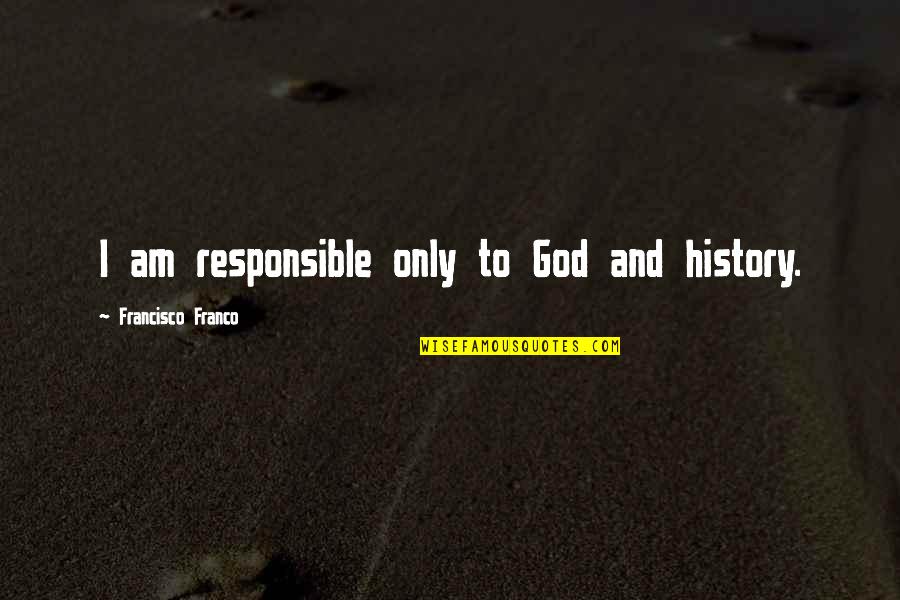 History And God Quotes By Francisco Franco: I am responsible only to God and history. History And God Quotes By Francisco Franco: I am responsible only to God and history.