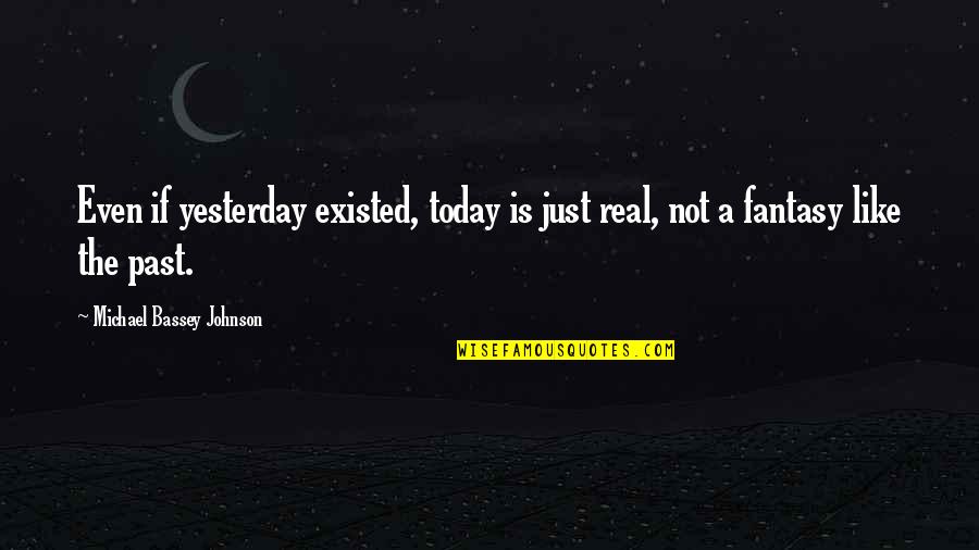 History And Love Quotes By Michael Bassey Johnson: Even if yesterday existed, today is just real,