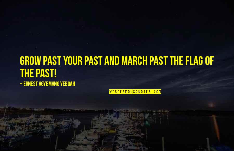 History And The Past Quotes By Ernest Agyemang Yeboah: Grow past your past and march past the History And The Past Quotes By Ernest Agyemang Yeboah: Grow past your past and march past the
