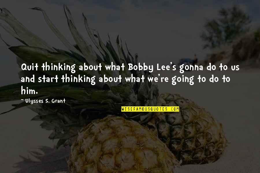 History And War Quotes By Ulysses S. Grant: Quit thinking about what Bobby Lee's gonna do History And War Quotes By Ulysses S. Grant: Quit thinking about what Bobby Lee's gonna do