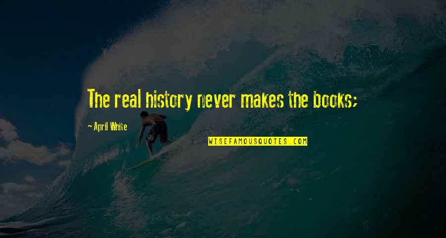 History Books Quotes By April White: The real history never makes the books; History Books Quotes By April White: The real history never makes the books;