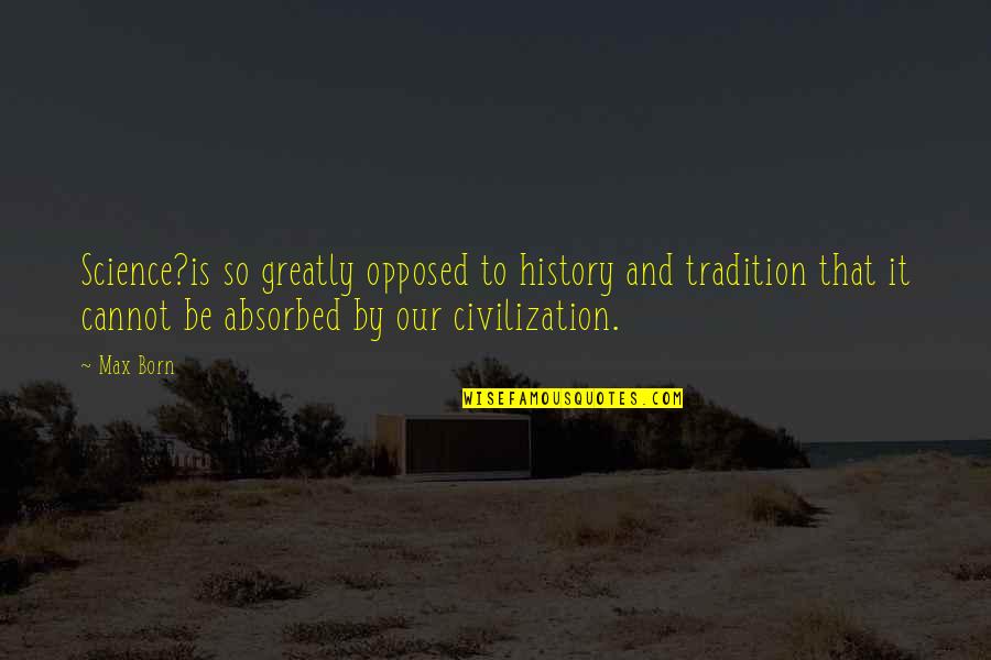 History Civilization Quotes By Max Born: Science?is so greatly opposed to history and tradition