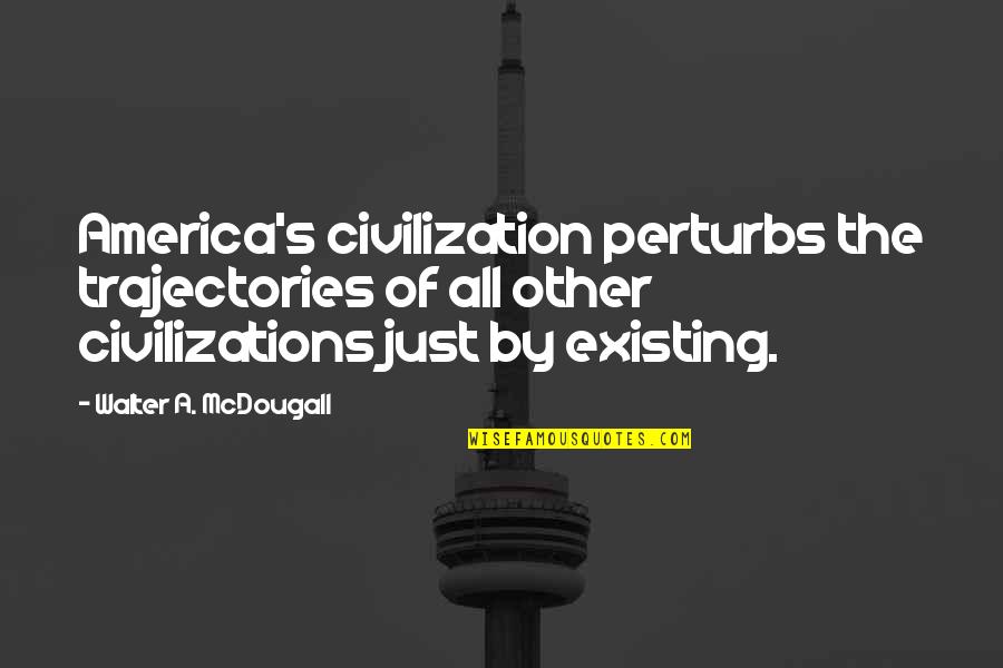 History Civilization Quotes By Walter A. McDougall: America's civilization perturbs the trajectories of all other