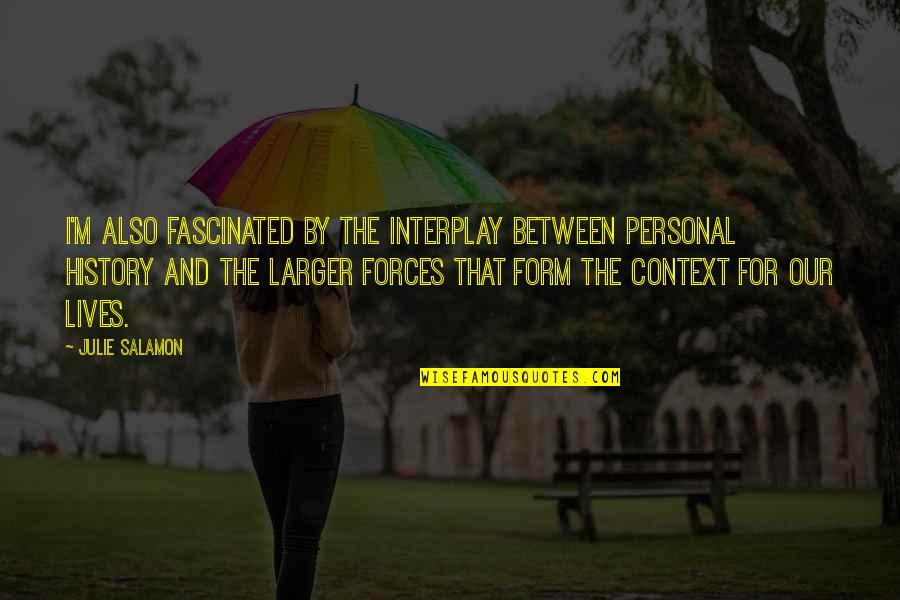 History Context Quotes By Julie Salamon: I'm also fascinated by the interplay between personal