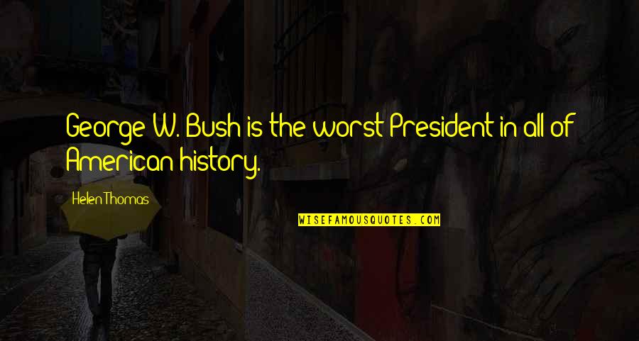 History From Presidents Quotes By Helen Thomas: George W. Bush is the worst President in