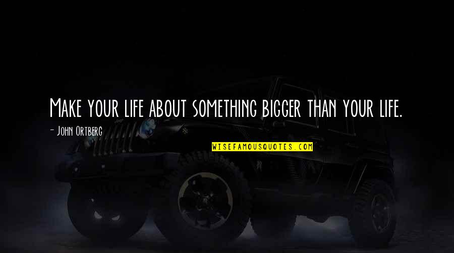 History Future Quote Quotes By John Ortberg: Make your life about something bigger than your History Future Quote Quotes By John Ortberg: Make your life about something bigger than your