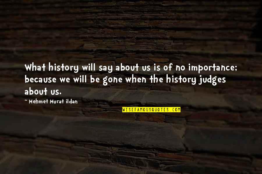 History Importance Quotes By Mehmet Murat Ildan: What history will say about us is of