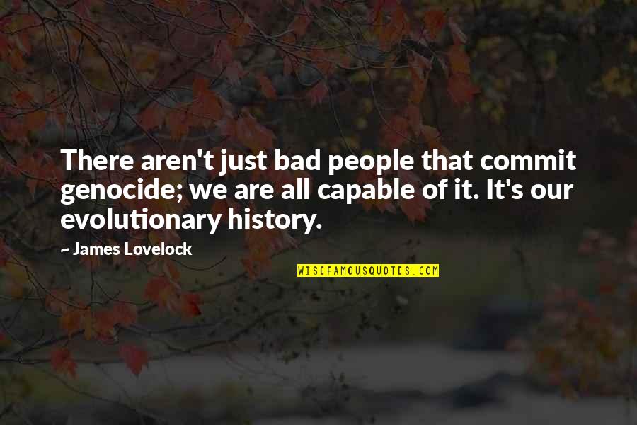 History Is Bad Quotes By James Lovelock: There aren't just bad people that commit genocide;
