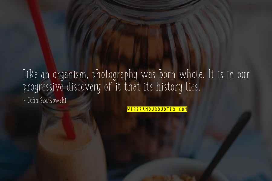 History Is Lies Quotes By John Szarkowski: Like an organism, photography was born whole. It