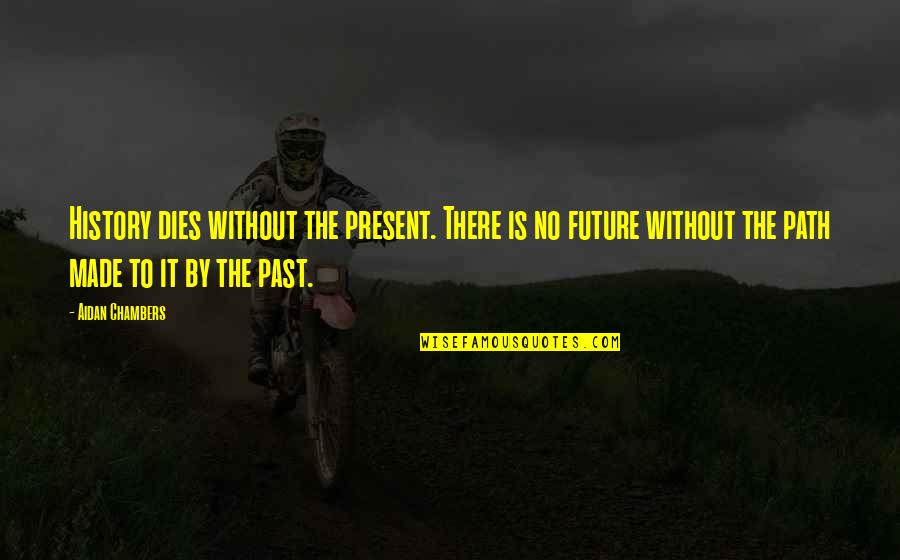 History Is The Present Quotes By Aidan Chambers: History dies without the present. There is no