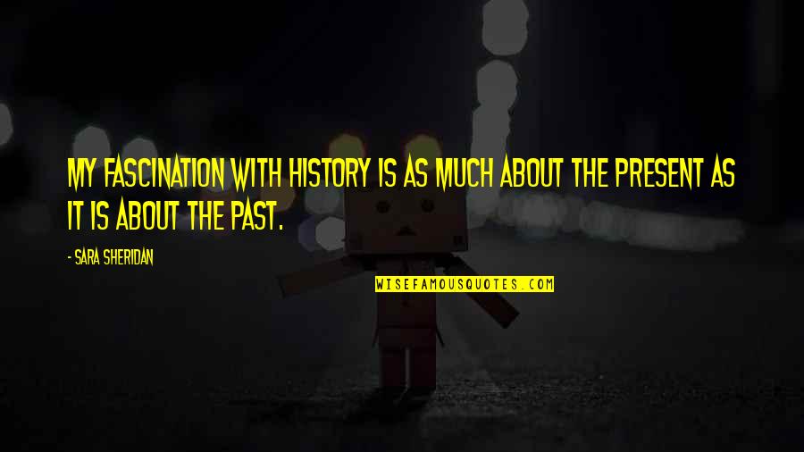 History Is The Present Quotes By Sara Sheridan: My fascination with history is as much about