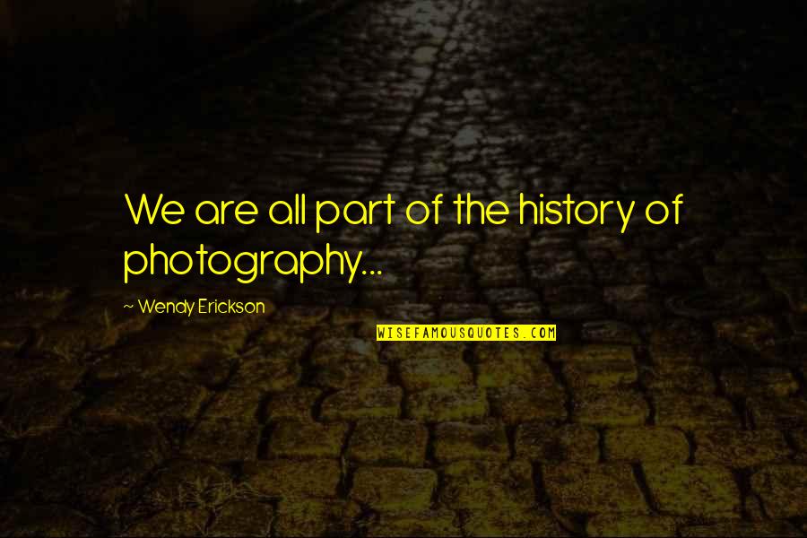 History Of Photography Quotes By Wendy Erickson: We are all part of the history of