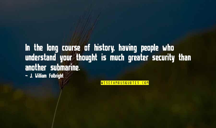 History Of Thought Quotes By J. William Fulbright: In the long course of history, having people