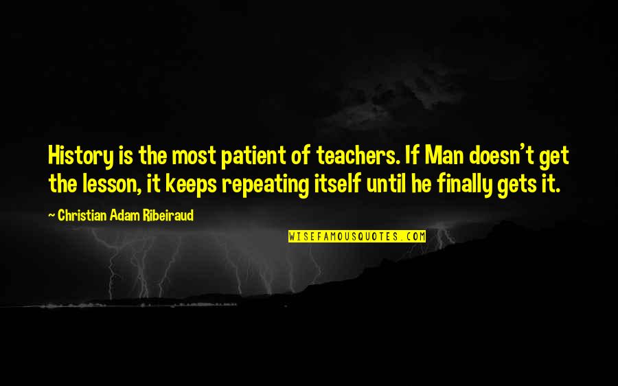 History Repeating Quotes By Christian Adam Ribeiraud: History is the most patient of teachers. If