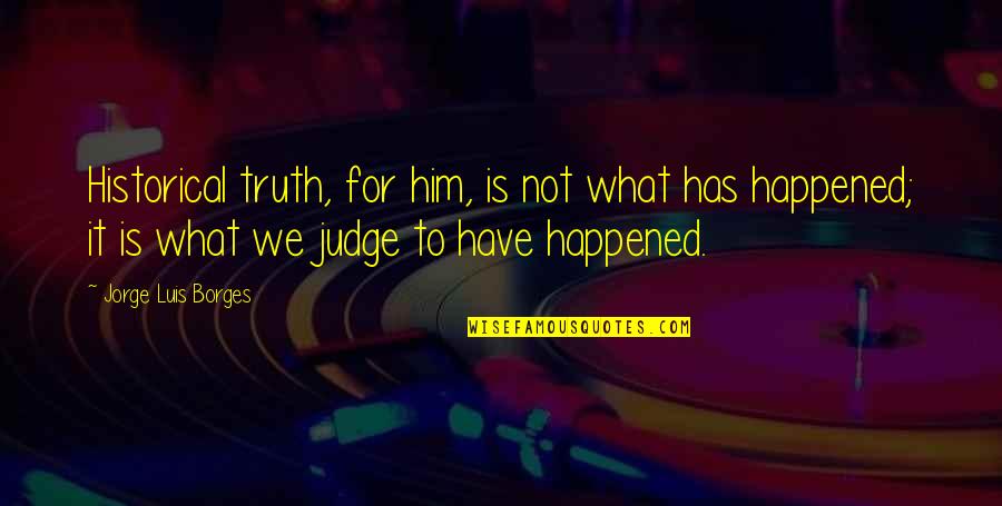 History That Happened Quotes By Jorge Luis Borges: Historical truth, for him, is not what has History That Happened Quotes By Jorge Luis Borges: Historical truth, for him, is not what has