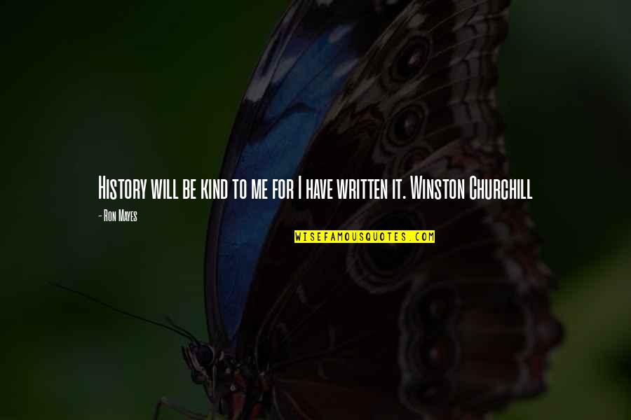 History Was Written Quotes By Ron Mayes: History will be kind to me for I