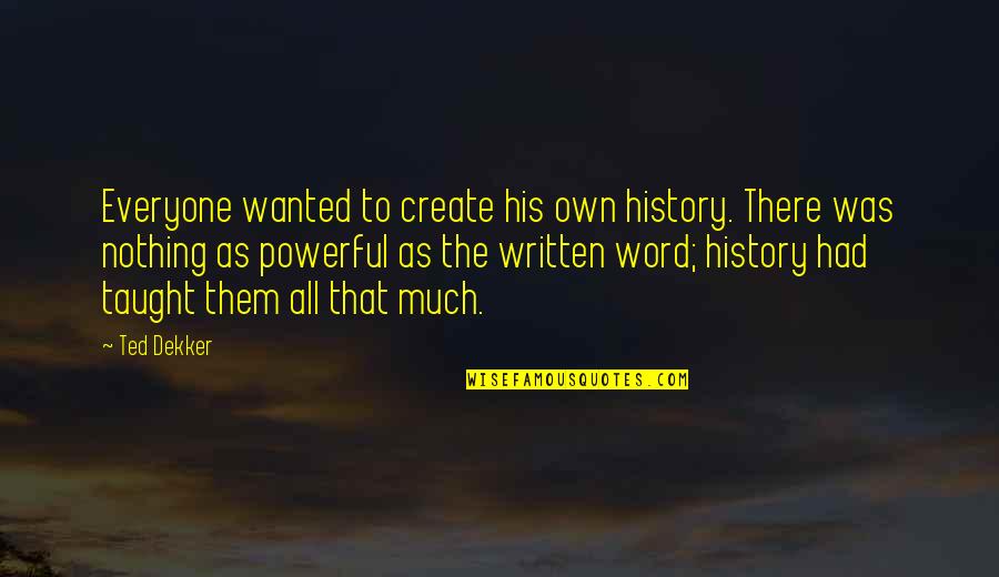 History Was Written Quotes By Ted Dekker: Everyone wanted to create his own history. There History Was Written Quotes By Ted Dekker: Everyone wanted to create his own history. There