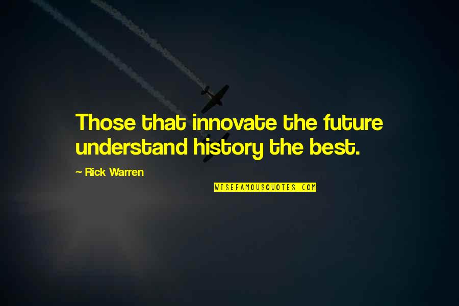 History's Best Quotes By Rick Warren: Those that innovate the future understand history the