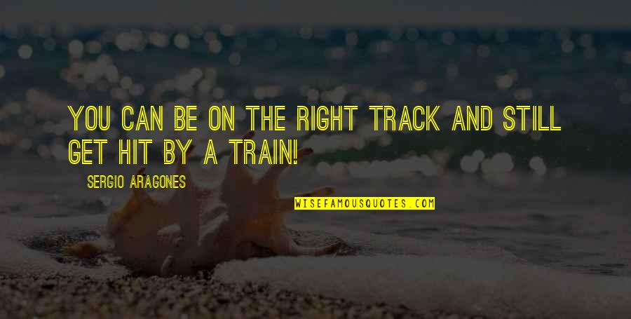 Hit By A Train Quotes By Sergio Aragones: You can be on the right track and