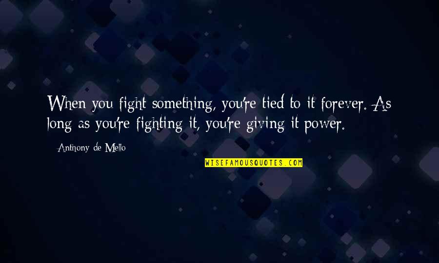 Hit Em Long And Straight Quotes By Anthony De Mello: When you fight something, you're tied to it Hit Em Long And Straight Quotes By Anthony De Mello: When you fight something, you're tied to it