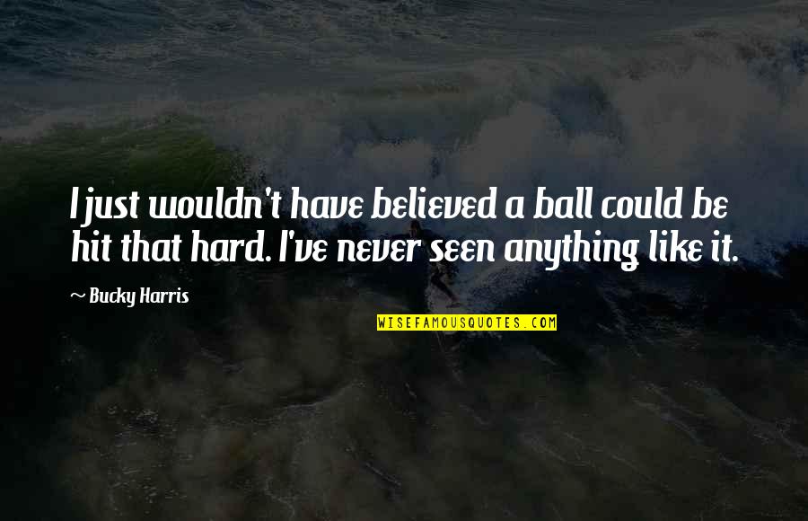 Hit Hard Quotes By Bucky Harris: I just wouldn't have believed a ball could