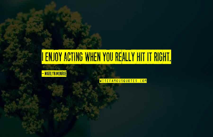 Hit It Quotes By Marilyn Monroe: I enjoy acting when you really hit it Hit It Quotes By Marilyn Monroe: I enjoy acting when you really hit it