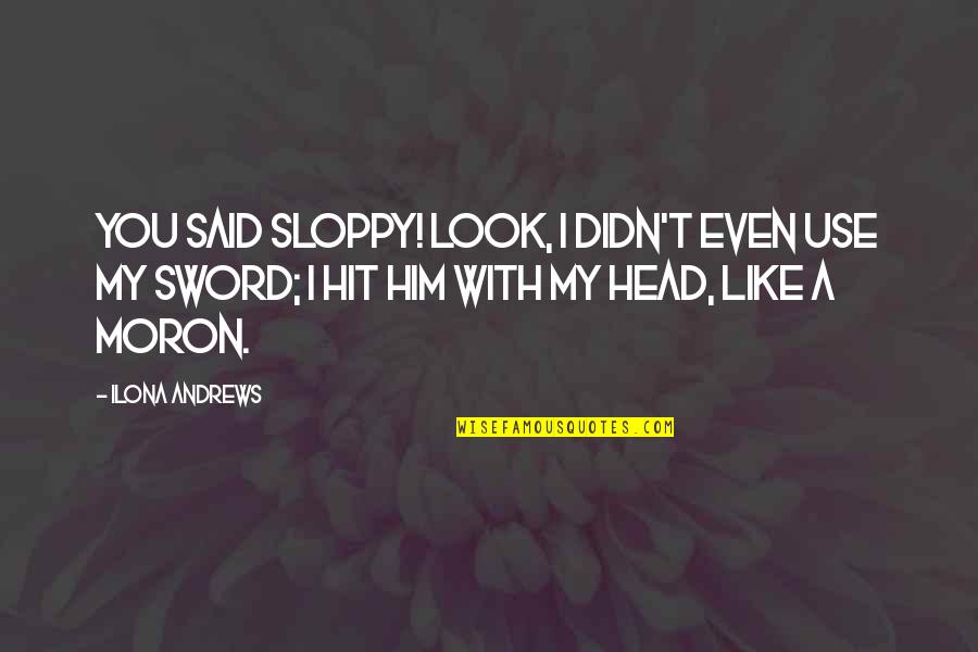 Hit My Head Quotes By Ilona Andrews: You said sloppy! Look, I didn't even use Hit My Head Quotes By Ilona Andrews: You said sloppy! Look, I didn't even use