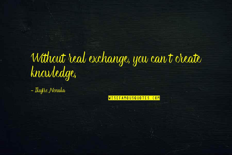 Hitarget Quotes By Ikujiro Nonaka: Without real exchange, you can't create knowledge. Hitarget Quotes By Ikujiro Nonaka: Without real exchange, you can't create knowledge.