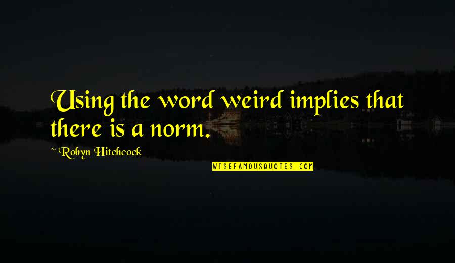 Hitchcock's Quotes By Robyn Hitchcock: Using the word weird implies that there is Hitchcock's Quotes By Robyn Hitchcock: Using the word weird implies that there is