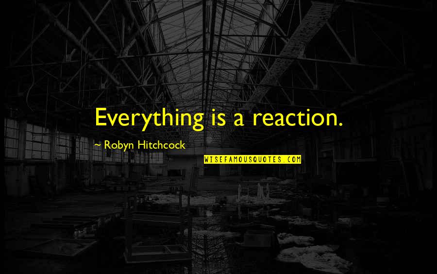 Hitchcock's Quotes By Robyn Hitchcock: Everything is a reaction. Hitchcock's Quotes By Robyn Hitchcock: Everything is a reaction.