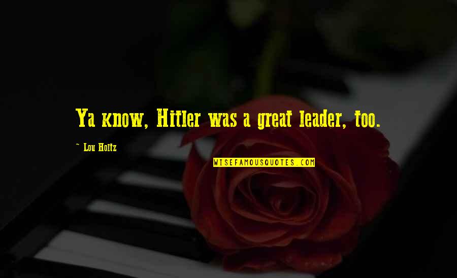 Hitler As A Leader Quotes By Lou Holtz: Ya know, Hitler was a great leader, too.