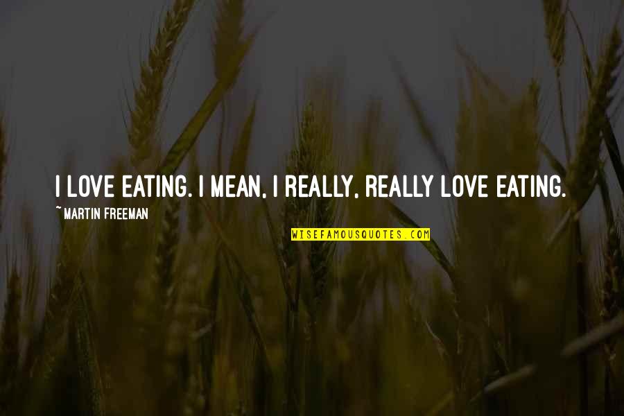 Hiyamee Quotes By Martin Freeman: I love eating. I mean, I really, really Hiyamee Quotes By Martin Freeman: I love eating. I mean, I really, really