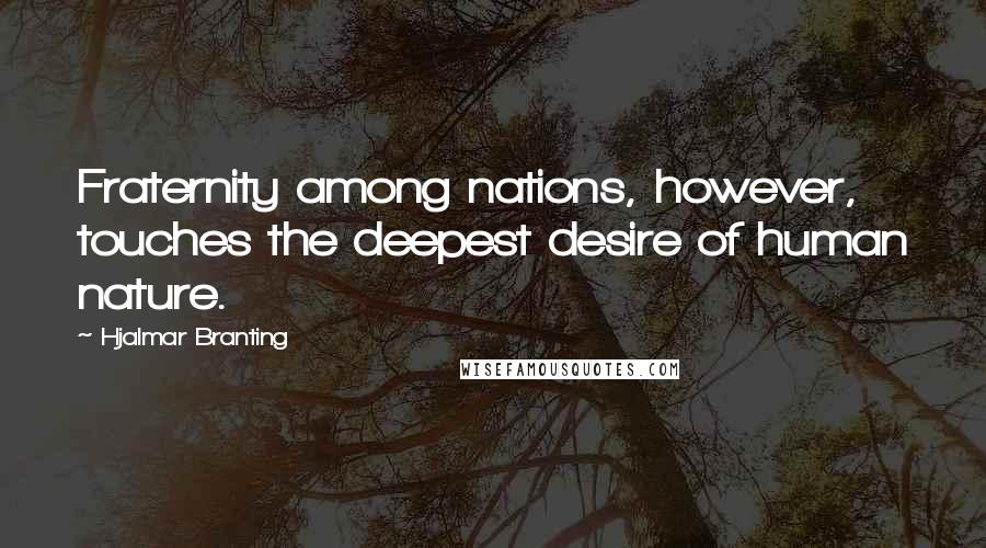 Hjalmar Branting quotes: Fraternity among nations, however, touches the deepest desire of human nature.