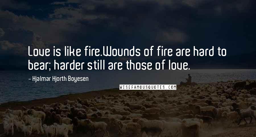 Hjalmar Hjorth Boyesen quotes: Love is like fire.Wounds of fire are hard to bear; harder still are those of love.