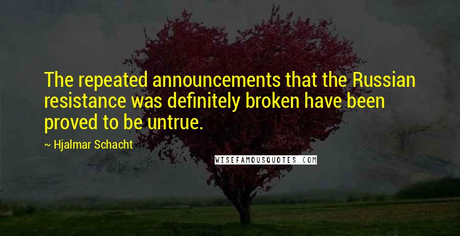 Hjalmar Schacht quotes: The repeated announcements that the Russian resistance was definitely broken have been proved to be untrue.