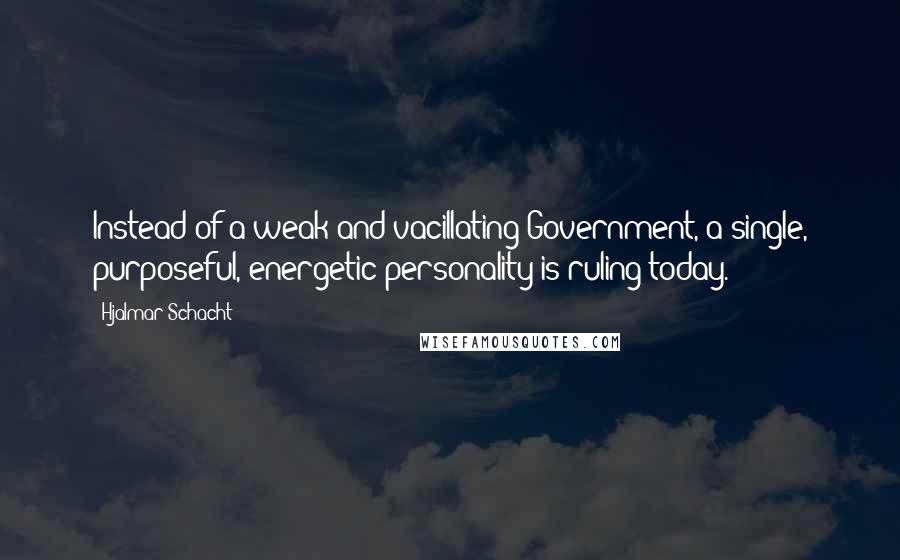 Hjalmar Schacht quotes: Instead of a weak and vacillating Government, a single, purposeful, energetic personality is ruling today.